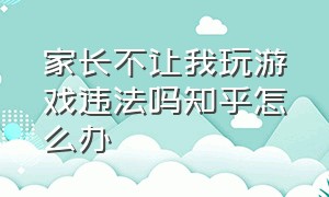 家长不让我玩游戏违法吗知乎怎么办