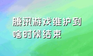 腾讯游戏维护到啥时候结束