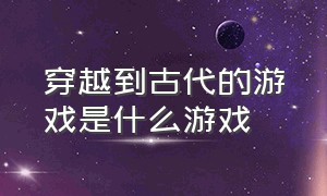 穿越到古代的游戏是什么游戏