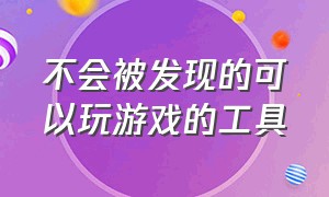 不会被发现的可以玩游戏的工具