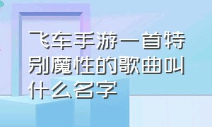 飞车手游一首特别魔性的歌曲叫什么名字