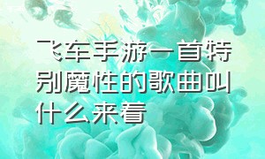 飞车手游一首特别魔性的歌曲叫什么来着