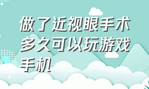 做了近视眼手术多久可以玩游戏手机