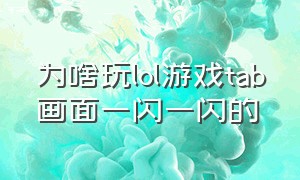 为啥玩lol游戏tab画面一闪一闪的