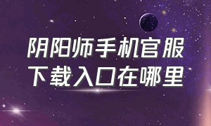 阴阳师手机官服下载入口在哪里