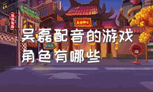 吴磊配音的游戏角色有哪些