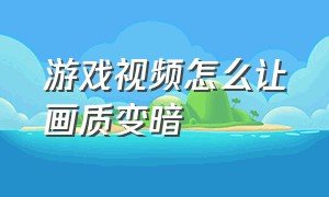 游戏视频怎么让画质变暗