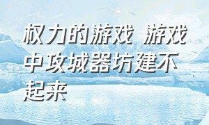 权力的游戏 游戏中攻城器坊建不起来