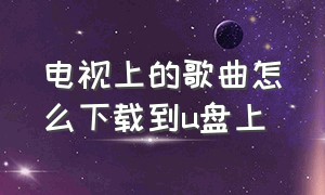 电视上的歌曲怎么下载到u盘上