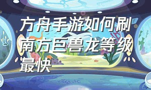 方舟手游如何刷南方巨兽龙等级最快