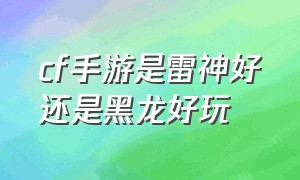 cf手游是雷神好还是黑龙好玩