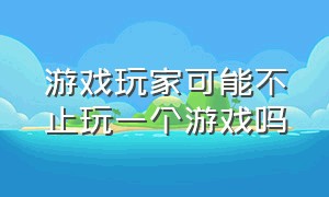 游戏玩家可能不止玩一个游戏吗