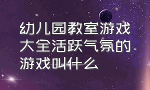 幼儿园教室游戏大全活跃气氛的游戏叫什么