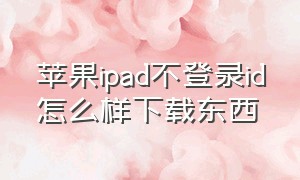 苹果ipad不登录id怎么样下载东西