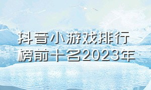 抖音小游戏排行榜前十名2023年