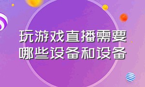 玩游戏直播需要哪些设备和设备