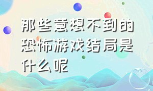 那些意想不到的恐怖游戏结局是什么呢