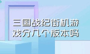 三国战纪街机游戏分几个版本吗