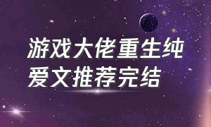 游戏大佬重生纯爱文推荐完结