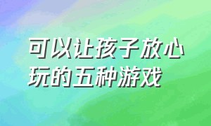 可以让孩子放心玩的五种游戏