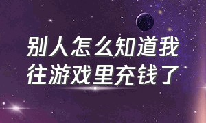 别人怎么知道我往游戏里充钱了