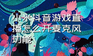 小米抖音游戏直播怎么开麦克风功能