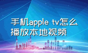 手机apple tv怎么播放本地视频