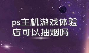 ps主机游戏体验店可以抽烟吗