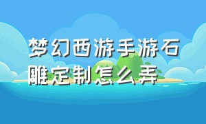 梦幻西游手游石雕定制怎么弄