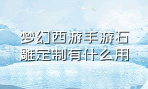 梦幻西游手游石雕定制有什么用