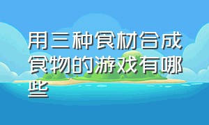 用三种食材合成食物的游戏有哪些