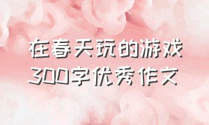 在春天玩的游戏300字优秀作文