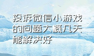 投诉微信小游戏的问题大概几天能解决好