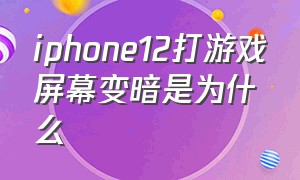 iphone12打游戏屏幕变暗是为什么