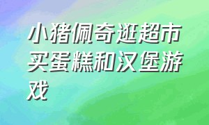 小猪佩奇逛超市买蛋糕和汉堡游戏