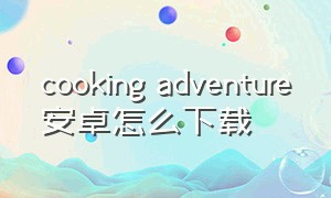 cooking adventure安卓怎么下载