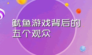 鱿鱼游戏背后的五个观众