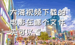 大海视频下载的电影在哪个文件夹可以看