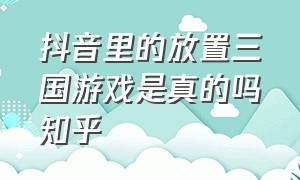 抖音里的放置三国游戏是真的吗知乎