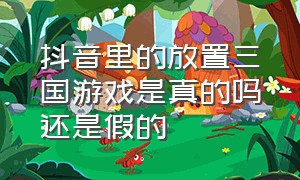 抖音里的放置三国游戏是真的吗还是假的