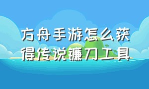 方舟手游怎么获得传说镰刀工具