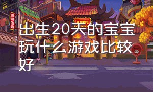 出生20天的宝宝玩什么游戏比较好