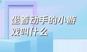 坐着动手的小游戏叫什么