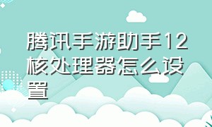 腾讯手游助手12核处理器怎么设置