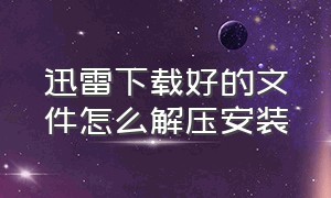 迅雷下载好的文件怎么解压安装