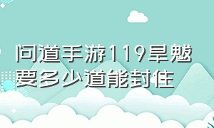 问道手游119旱魃要多少道能封住