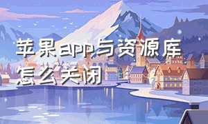 苹果app与资源库怎么关闭