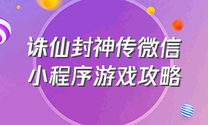 诛仙封神传微信小程序游戏攻略