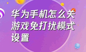 华为手机怎么关游戏免打扰模式设置