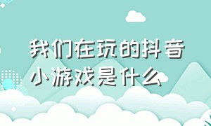 我们在玩的抖音小游戏是什么